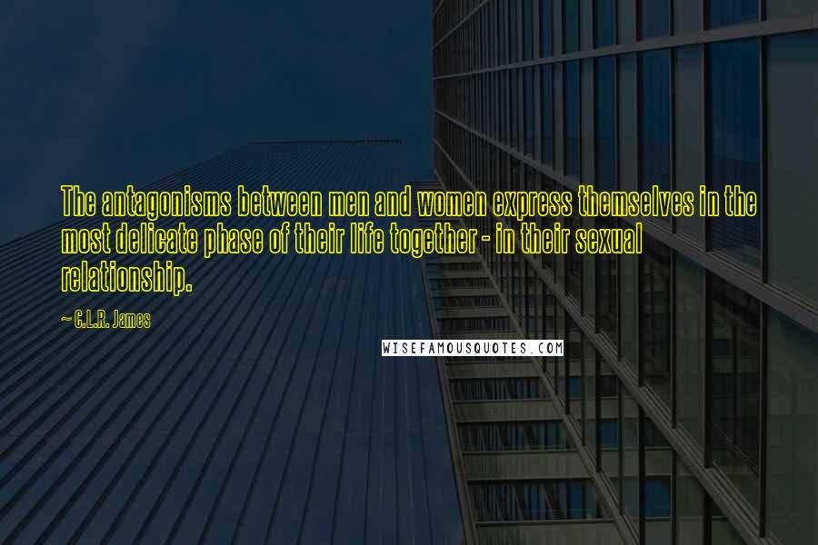 C.L.R. James Quotes: The antagonisms between men and women express themselves in the most delicate phase of their life together - in their sexual relationship.