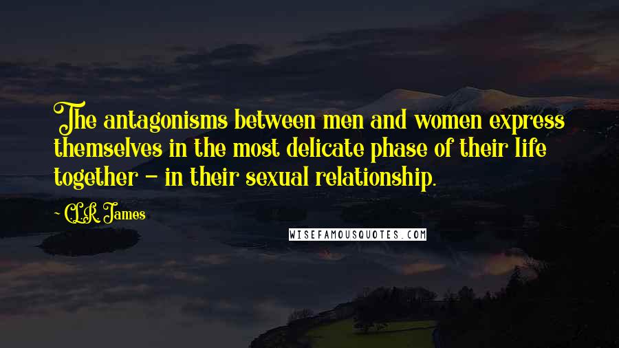 C.L.R. James Quotes: The antagonisms between men and women express themselves in the most delicate phase of their life together - in their sexual relationship.