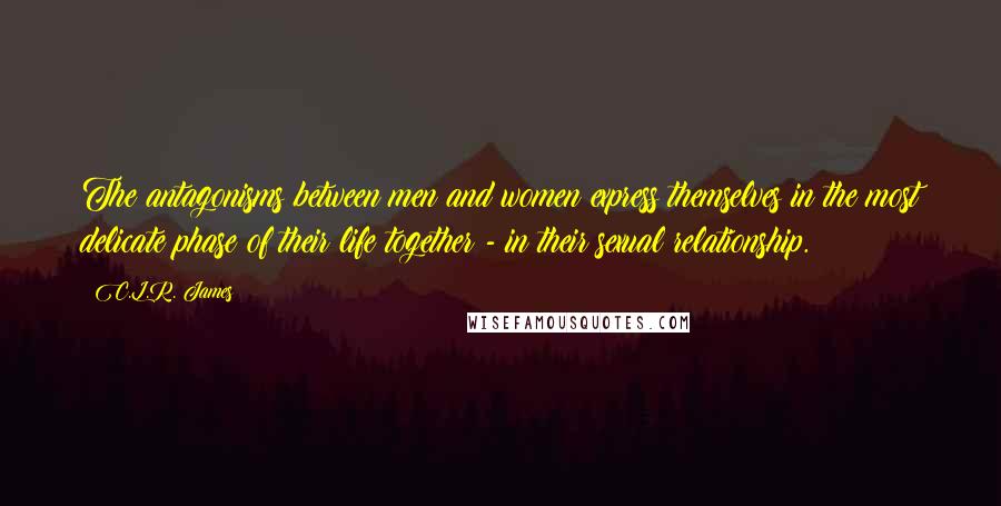 C.L.R. James Quotes: The antagonisms between men and women express themselves in the most delicate phase of their life together - in their sexual relationship.