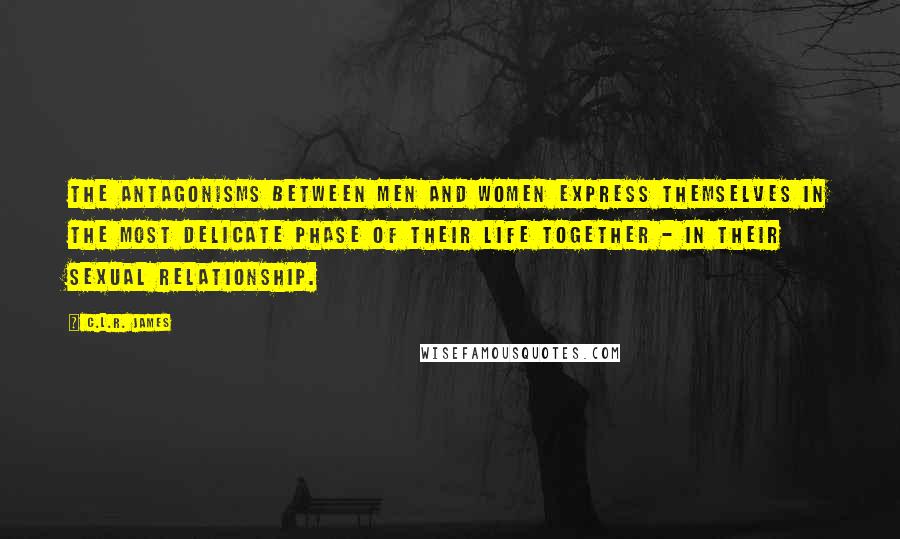 C.L.R. James Quotes: The antagonisms between men and women express themselves in the most delicate phase of their life together - in their sexual relationship.