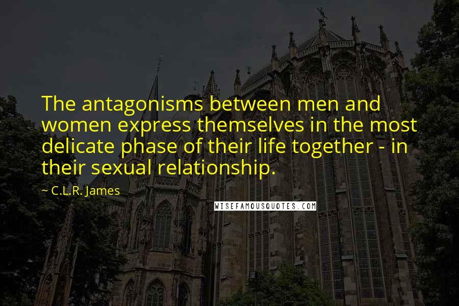 C.L.R. James Quotes: The antagonisms between men and women express themselves in the most delicate phase of their life together - in their sexual relationship.