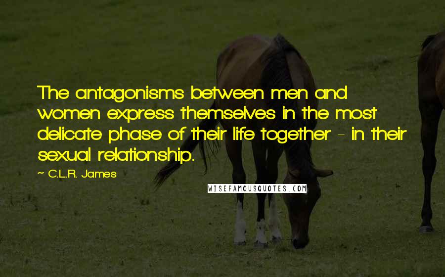 C.L.R. James Quotes: The antagonisms between men and women express themselves in the most delicate phase of their life together - in their sexual relationship.