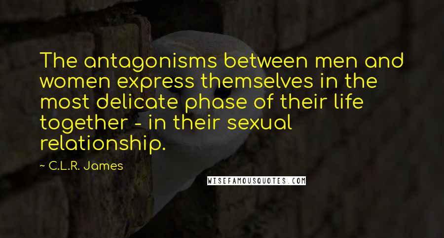 C.L.R. James Quotes: The antagonisms between men and women express themselves in the most delicate phase of their life together - in their sexual relationship.