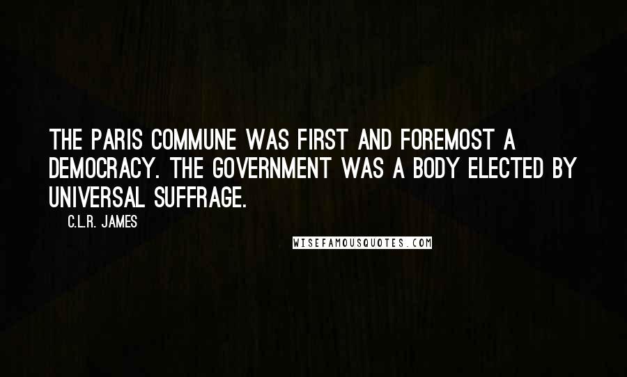 C.L.R. James Quotes: The Paris Commune was first and foremost a democracy. The government was a body elected by universal suffrage.