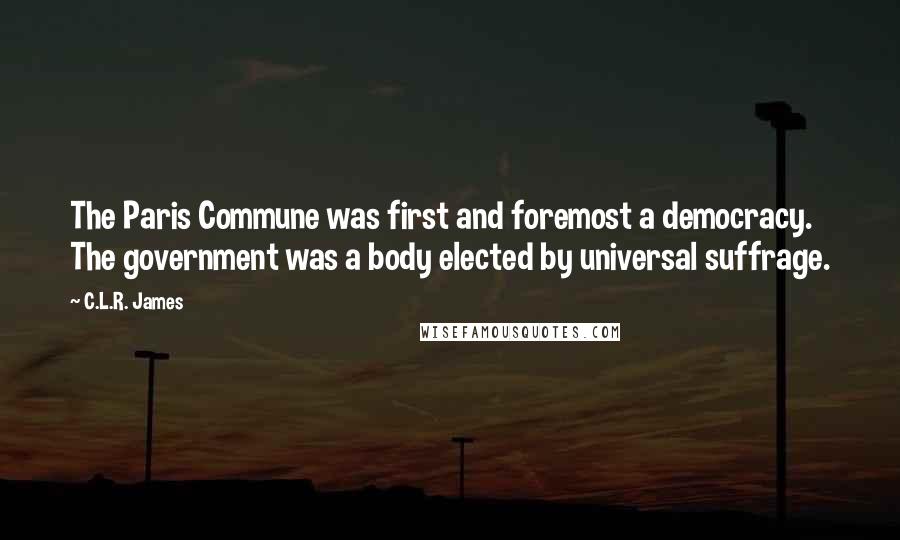 C.L.R. James Quotes: The Paris Commune was first and foremost a democracy. The government was a body elected by universal suffrage.