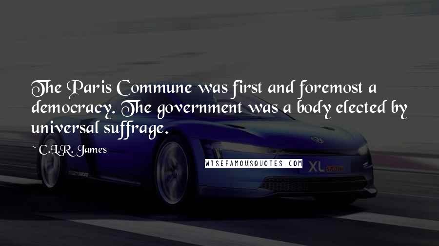 C.L.R. James Quotes: The Paris Commune was first and foremost a democracy. The government was a body elected by universal suffrage.