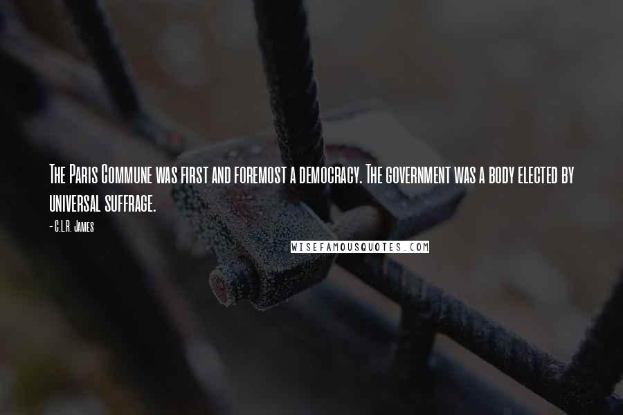 C.L.R. James Quotes: The Paris Commune was first and foremost a democracy. The government was a body elected by universal suffrage.