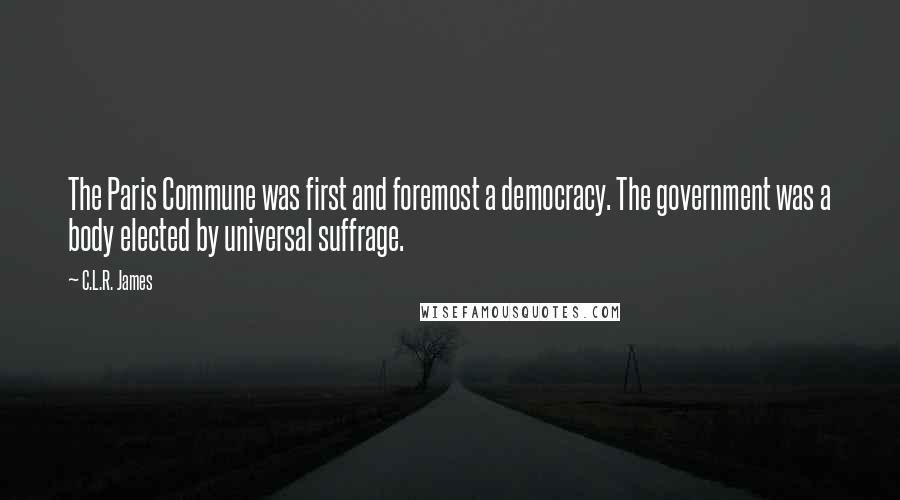 C.L.R. James Quotes: The Paris Commune was first and foremost a democracy. The government was a body elected by universal suffrage.