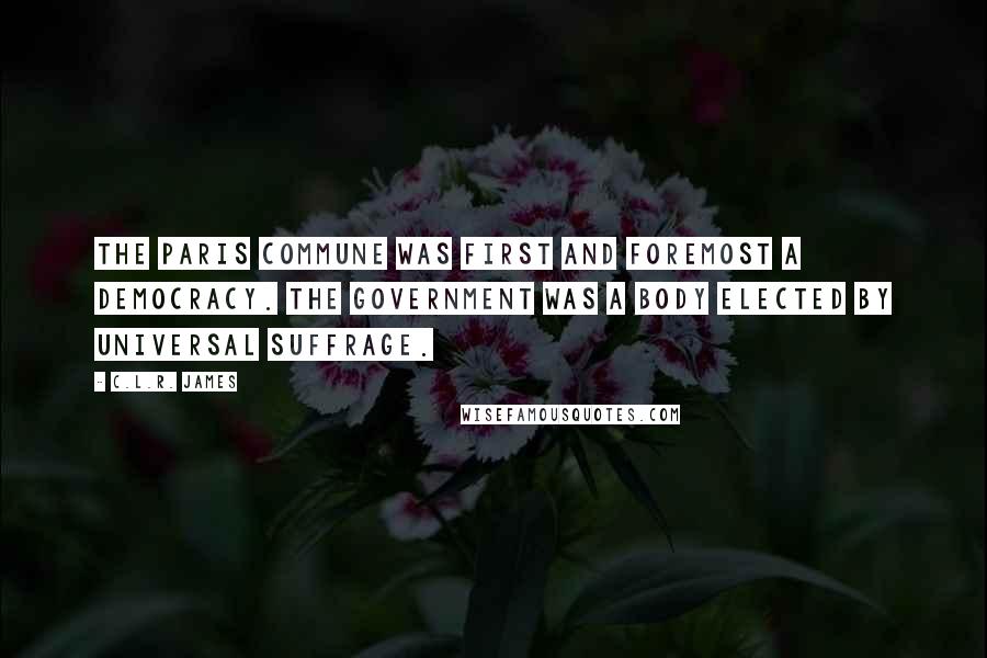 C.L.R. James Quotes: The Paris Commune was first and foremost a democracy. The government was a body elected by universal suffrage.