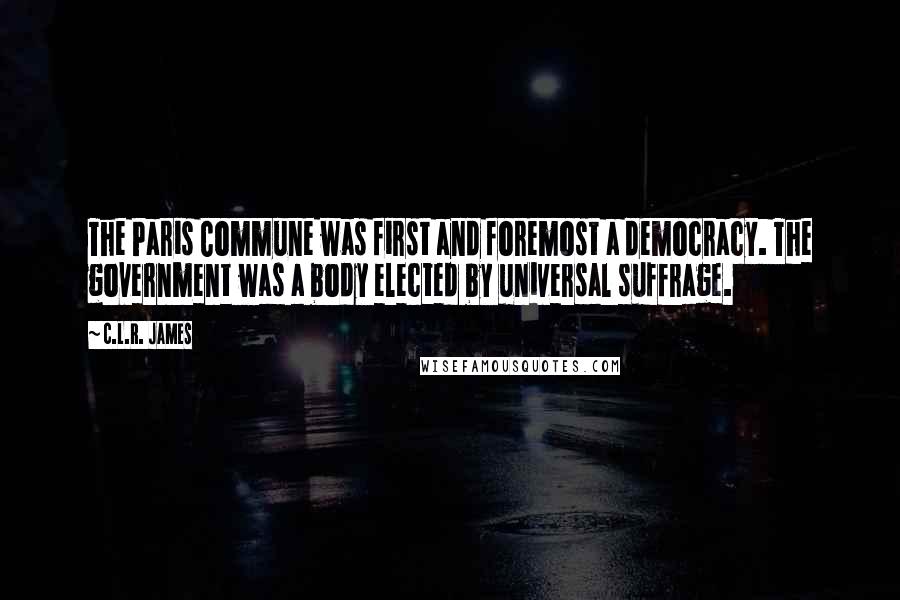 C.L.R. James Quotes: The Paris Commune was first and foremost a democracy. The government was a body elected by universal suffrage.