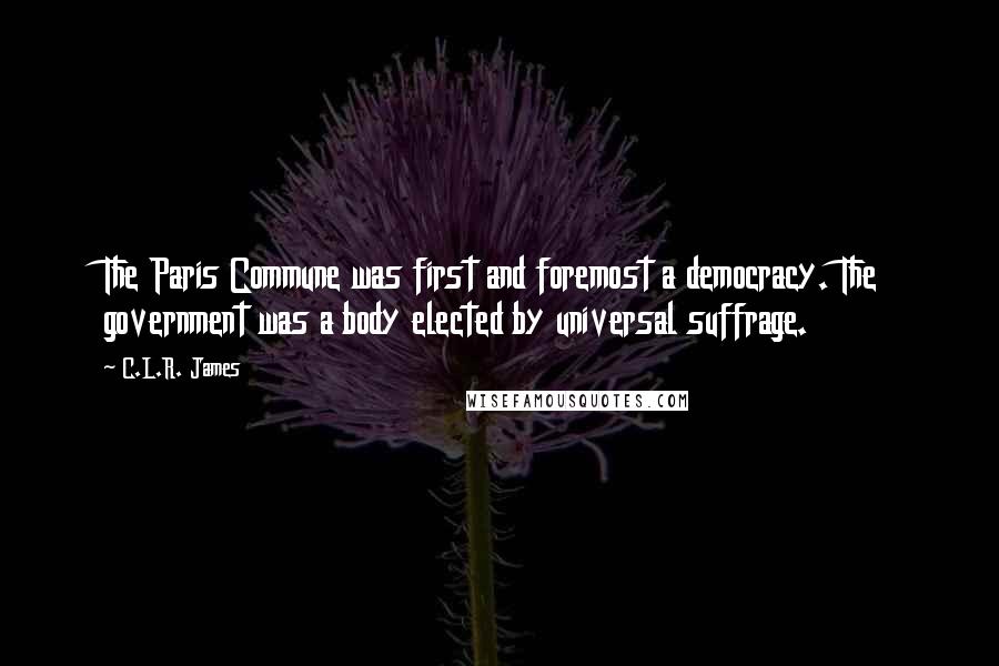 C.L.R. James Quotes: The Paris Commune was first and foremost a democracy. The government was a body elected by universal suffrage.