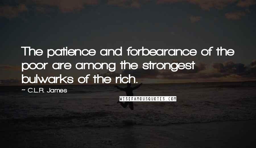 C.L.R. James Quotes: The patience and forbearance of the poor are among the strongest bulwarks of the rich.