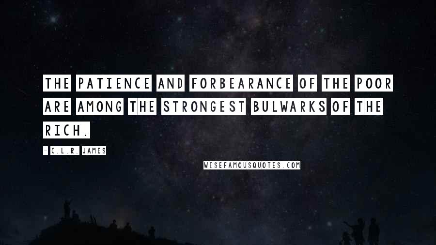 C.L.R. James Quotes: The patience and forbearance of the poor are among the strongest bulwarks of the rich.