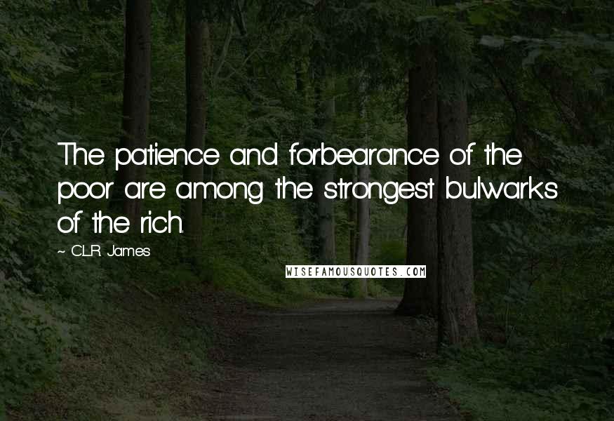 C.L.R. James Quotes: The patience and forbearance of the poor are among the strongest bulwarks of the rich.