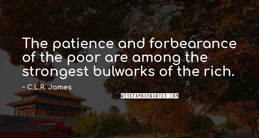 C.L.R. James Quotes: The patience and forbearance of the poor are among the strongest bulwarks of the rich.