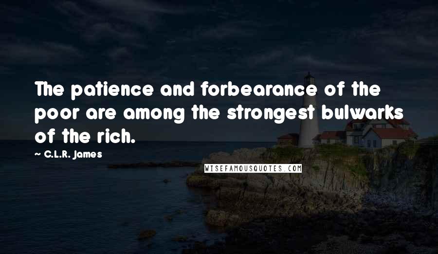 C.L.R. James Quotes: The patience and forbearance of the poor are among the strongest bulwarks of the rich.