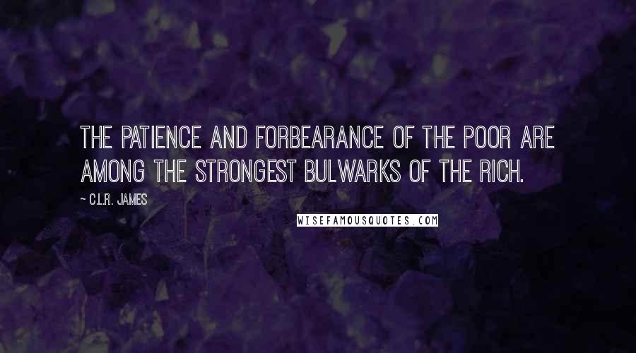 C.L.R. James Quotes: The patience and forbearance of the poor are among the strongest bulwarks of the rich.