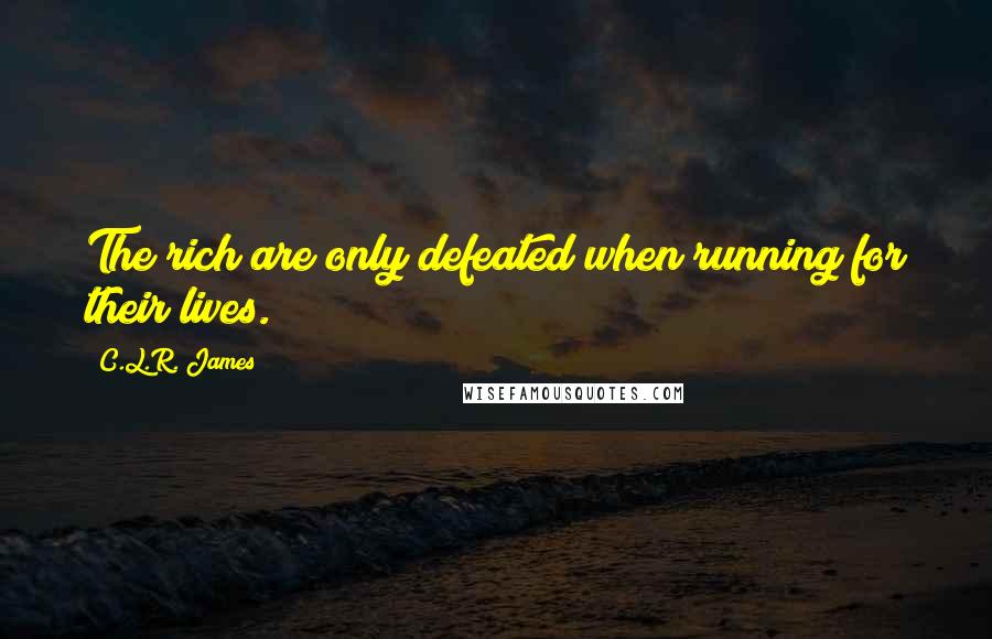 C.L.R. James Quotes: The rich are only defeated when running for their lives.