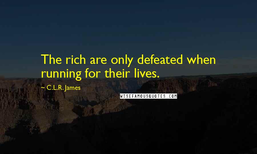 C.L.R. James Quotes: The rich are only defeated when running for their lives.