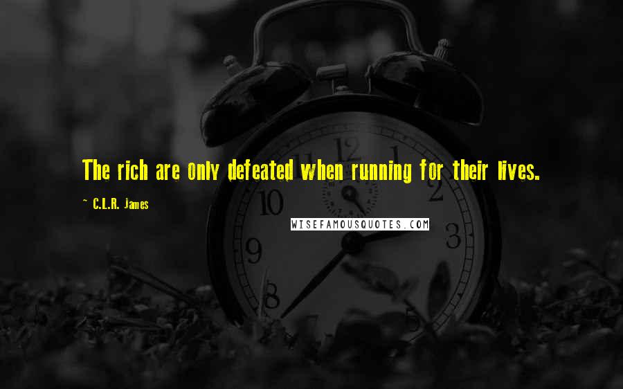 C.L.R. James Quotes: The rich are only defeated when running for their lives.