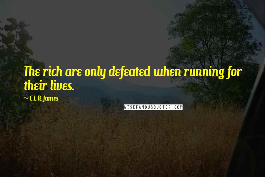 C.L.R. James Quotes: The rich are only defeated when running for their lives.