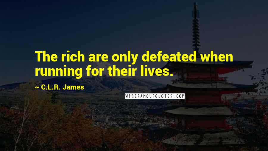 C.L.R. James Quotes: The rich are only defeated when running for their lives.