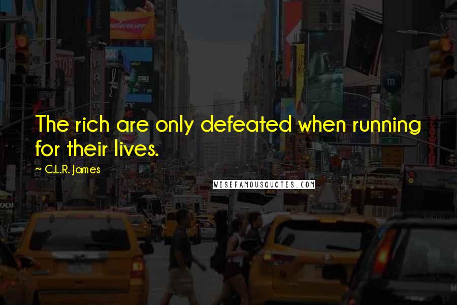 C.L.R. James Quotes: The rich are only defeated when running for their lives.