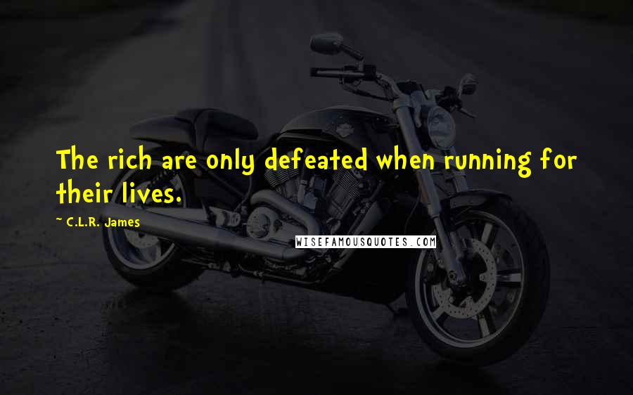 C.L.R. James Quotes: The rich are only defeated when running for their lives.