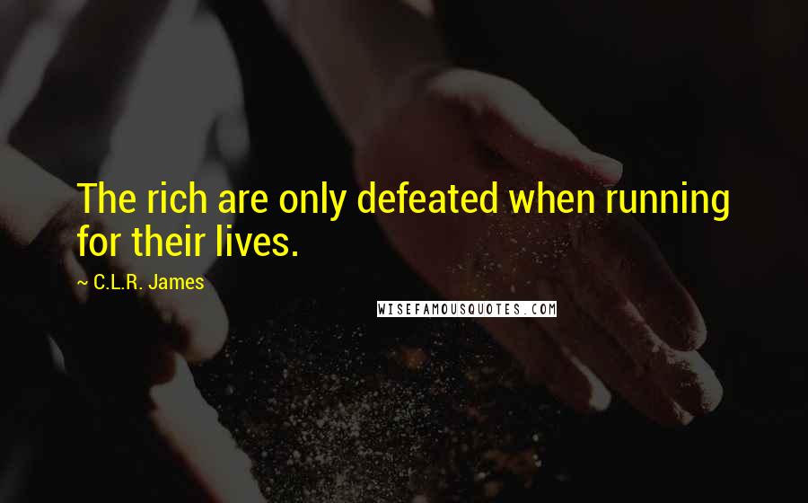 C.L.R. James Quotes: The rich are only defeated when running for their lives.