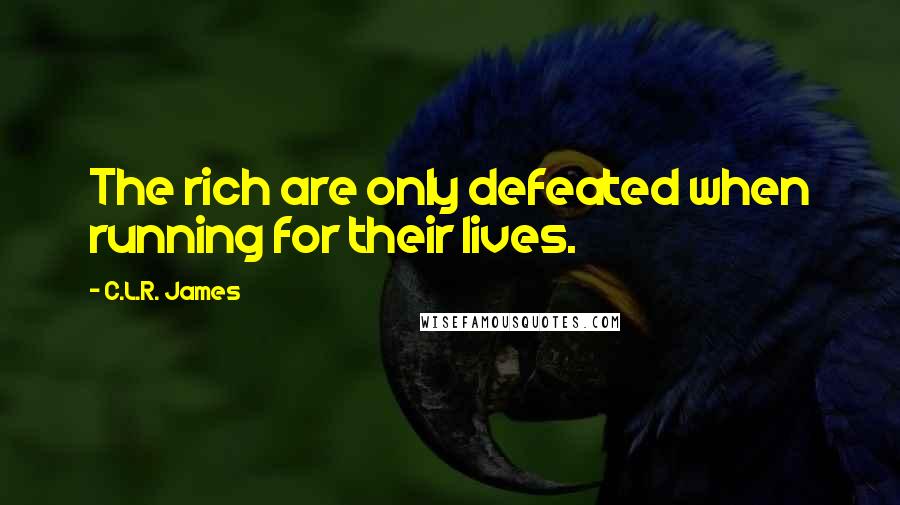 C.L.R. James Quotes: The rich are only defeated when running for their lives.