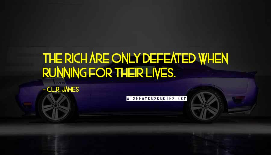 C.L.R. James Quotes: The rich are only defeated when running for their lives.