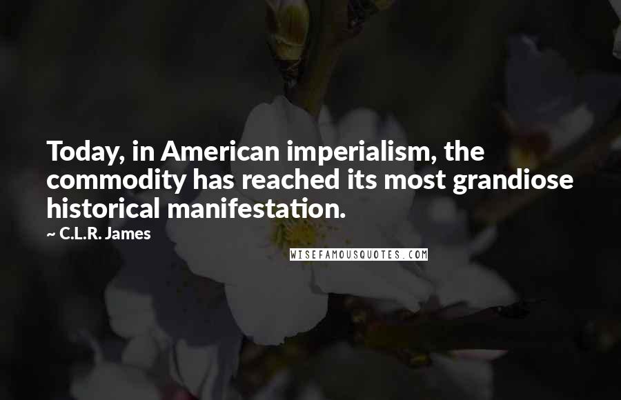 C.L.R. James Quotes: Today, in American imperialism, the commodity has reached its most grandiose historical manifestation.