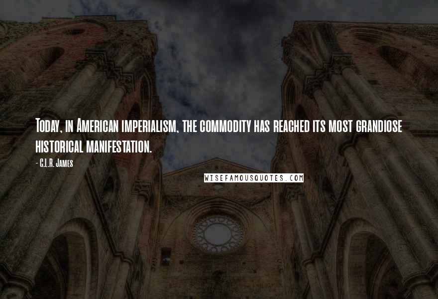 C.L.R. James Quotes: Today, in American imperialism, the commodity has reached its most grandiose historical manifestation.