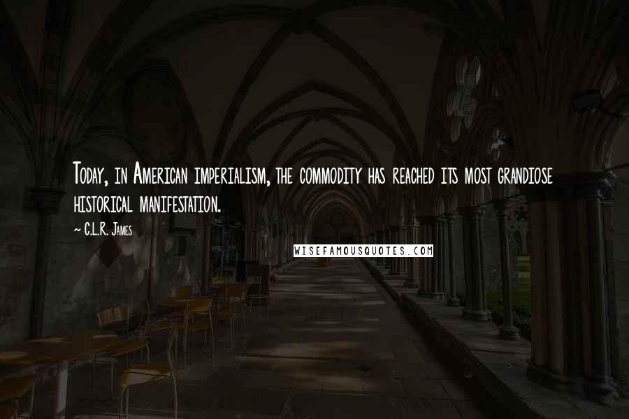 C.L.R. James Quotes: Today, in American imperialism, the commodity has reached its most grandiose historical manifestation.