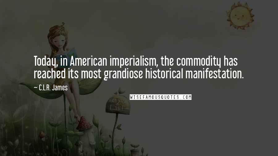 C.L.R. James Quotes: Today, in American imperialism, the commodity has reached its most grandiose historical manifestation.