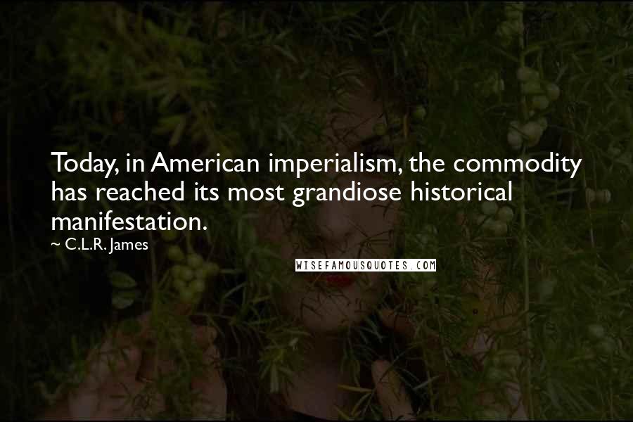 C.L.R. James Quotes: Today, in American imperialism, the commodity has reached its most grandiose historical manifestation.