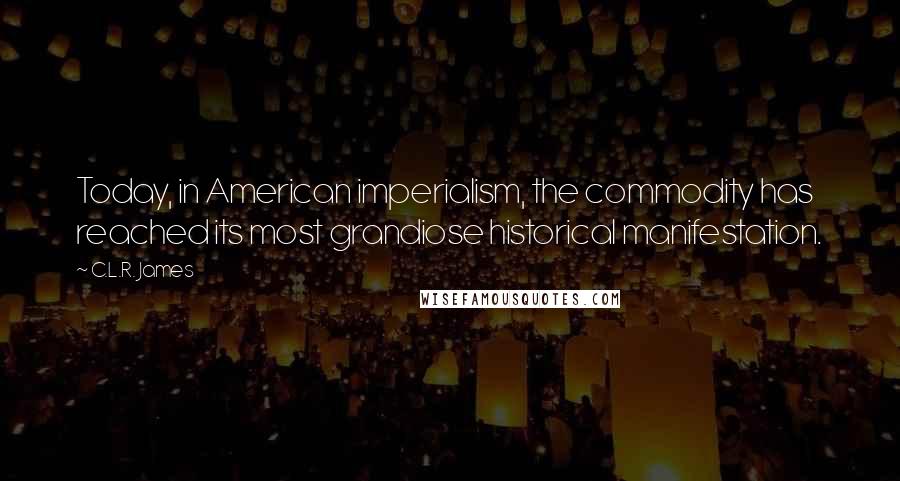 C.L.R. James Quotes: Today, in American imperialism, the commodity has reached its most grandiose historical manifestation.