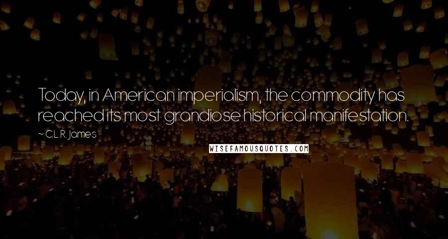 C.L.R. James Quotes: Today, in American imperialism, the commodity has reached its most grandiose historical manifestation.