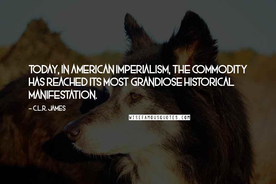 C.L.R. James Quotes: Today, in American imperialism, the commodity has reached its most grandiose historical manifestation.