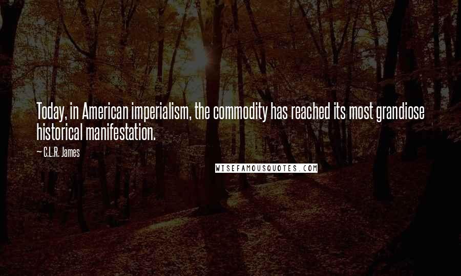 C.L.R. James Quotes: Today, in American imperialism, the commodity has reached its most grandiose historical manifestation.