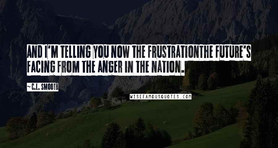 C.L. Smooth Quotes: And I'm telling you now the frustrationThe future's facing from the anger in the nation.