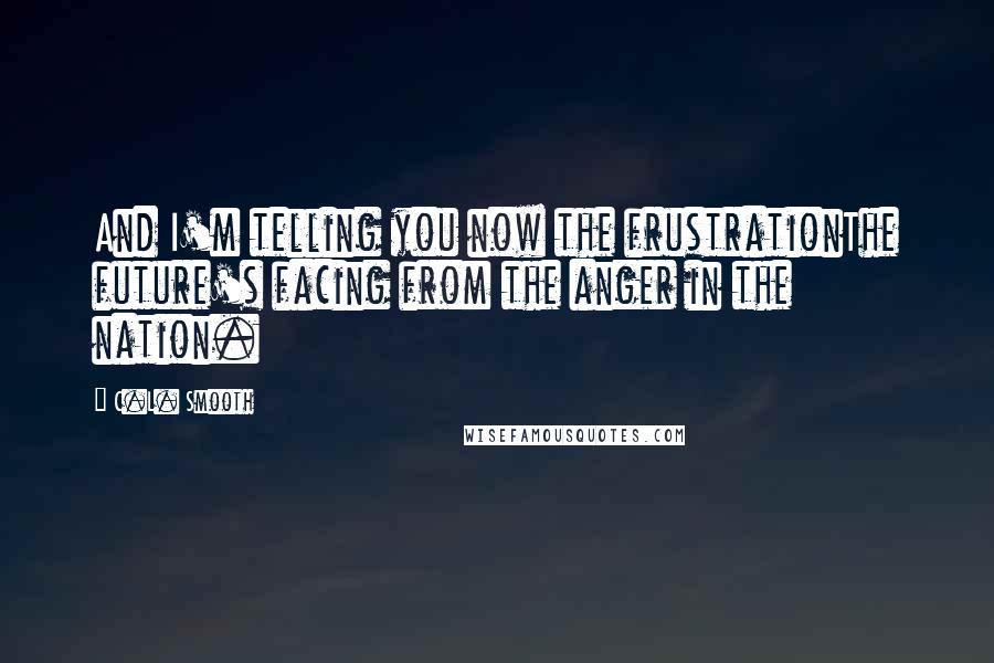 C.L. Smooth Quotes: And I'm telling you now the frustrationThe future's facing from the anger in the nation.