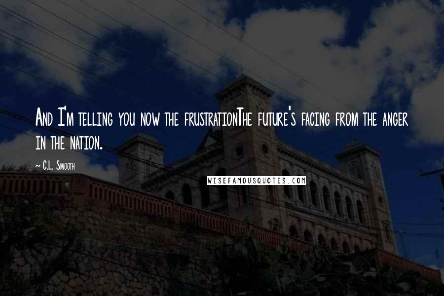 C.L. Smooth Quotes: And I'm telling you now the frustrationThe future's facing from the anger in the nation.