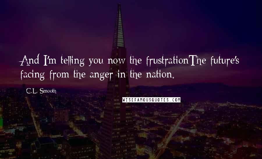C.L. Smooth Quotes: And I'm telling you now the frustrationThe future's facing from the anger in the nation.