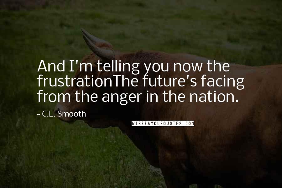 C.L. Smooth Quotes: And I'm telling you now the frustrationThe future's facing from the anger in the nation.