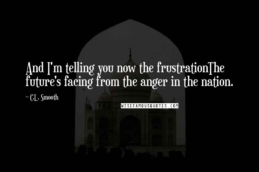 C.L. Smooth Quotes: And I'm telling you now the frustrationThe future's facing from the anger in the nation.