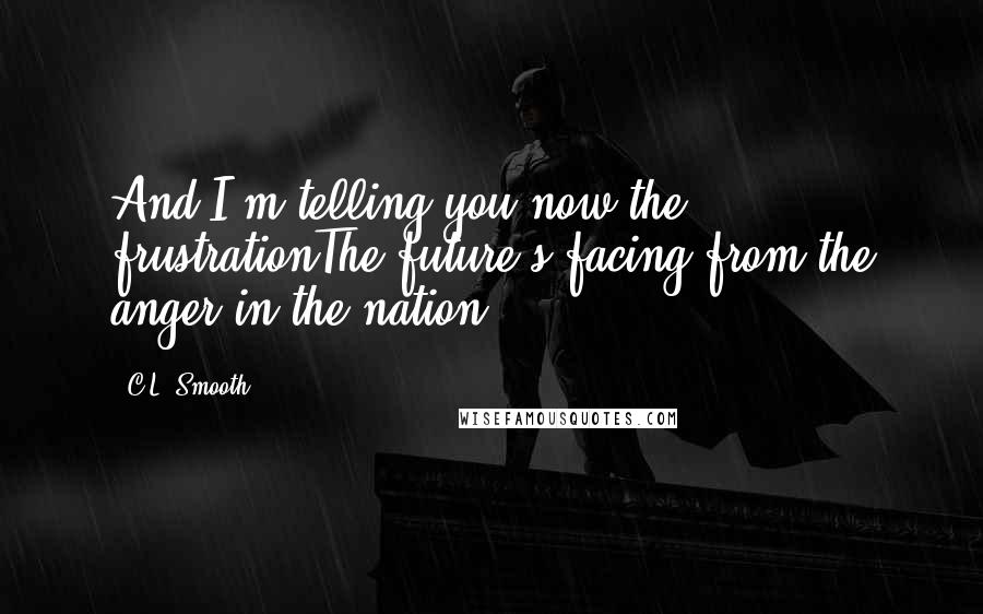 C.L. Smooth Quotes: And I'm telling you now the frustrationThe future's facing from the anger in the nation.