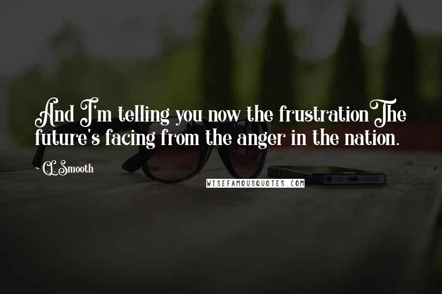 C.L. Smooth Quotes: And I'm telling you now the frustrationThe future's facing from the anger in the nation.