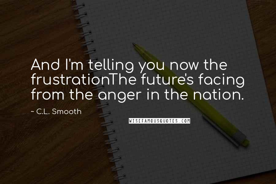 C.L. Smooth Quotes: And I'm telling you now the frustrationThe future's facing from the anger in the nation.