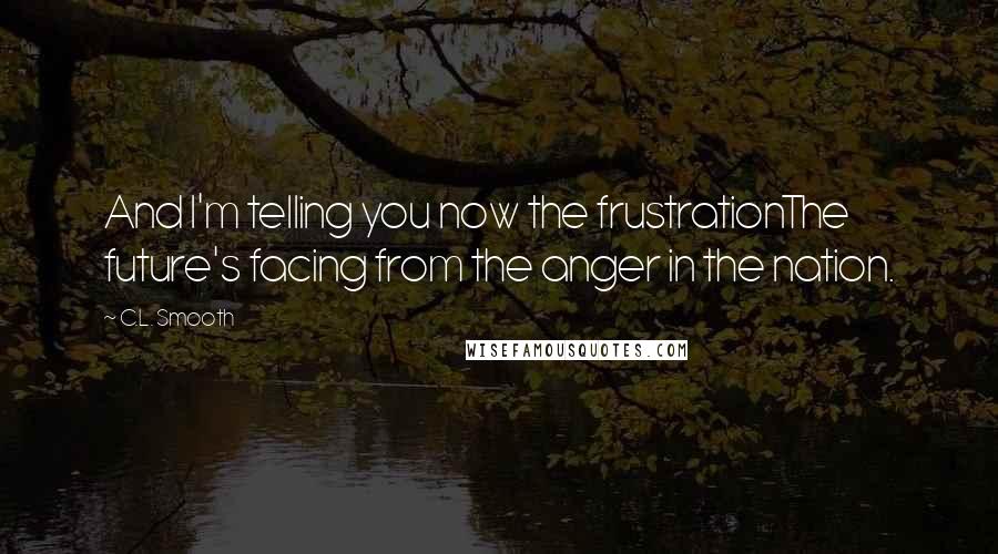 C.L. Smooth Quotes: And I'm telling you now the frustrationThe future's facing from the anger in the nation.